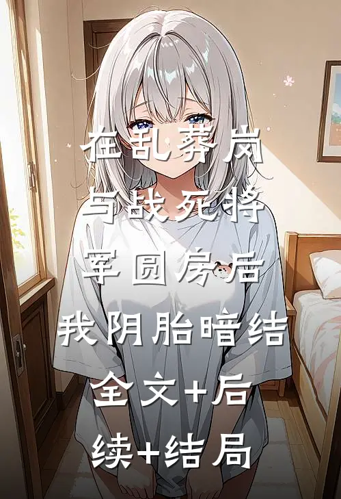 在乱葬岗与战死将军圆房后，我阴胎暗结:全文+后续+结局