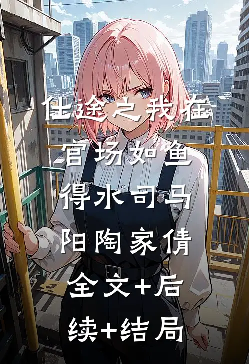 仕途之我在官场如鱼得水司马阳陶家倩:全文+后续+结局