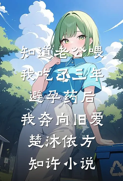 知道老公喂我吃了三年避孕药后，我奔向旧爱楚沐依方知许小说