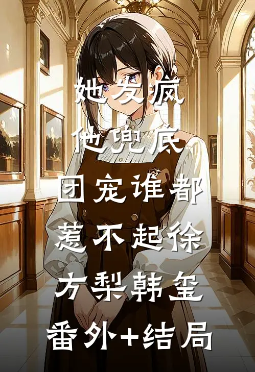 她发疯，他兜底，团宠谁都惹不起徐方梨韩玺:(番外)+(结局)