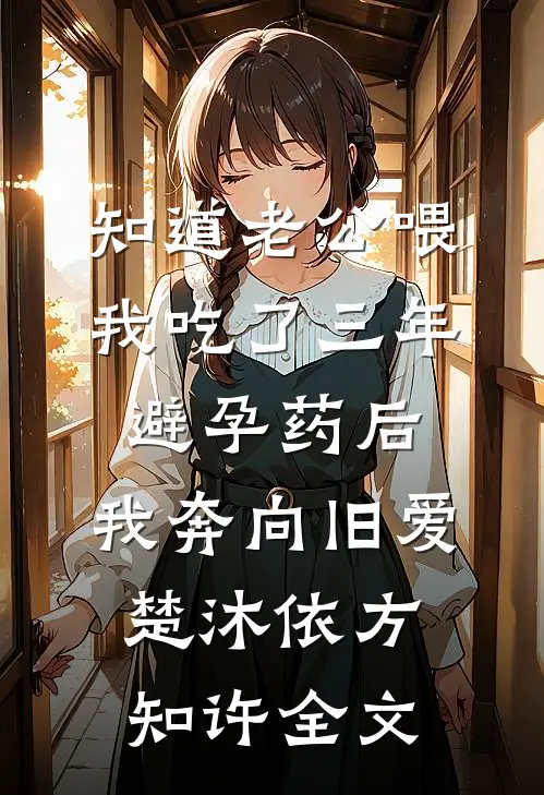 知道老公喂我吃了三年避孕药后，我奔向旧爱楚沐依方知许全文