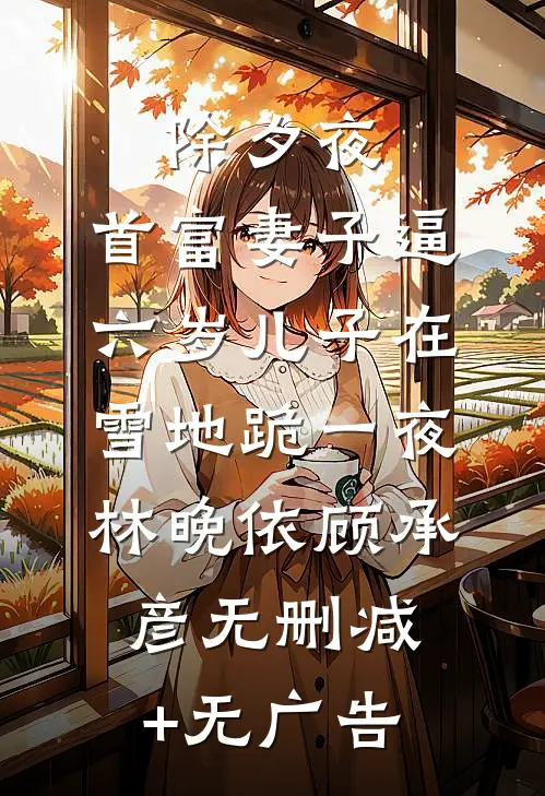 除夕夜，首富妻子逼六岁儿子在雪地跪一夜林晚依顾承彦无删减+无广告