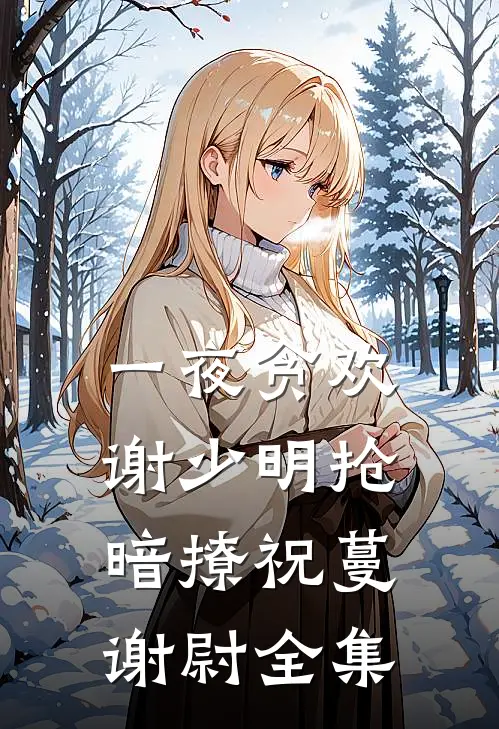 一夜贪欢，谢少明抢暗撩祝蔓谢尉全集