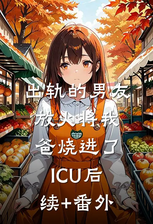 出轨的男友放火将我爸烧进了ICU后续+番外