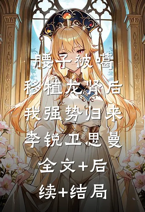 腰子被噶，移植龙肾后我强势归来李锐卫思曼全文+后续+结局