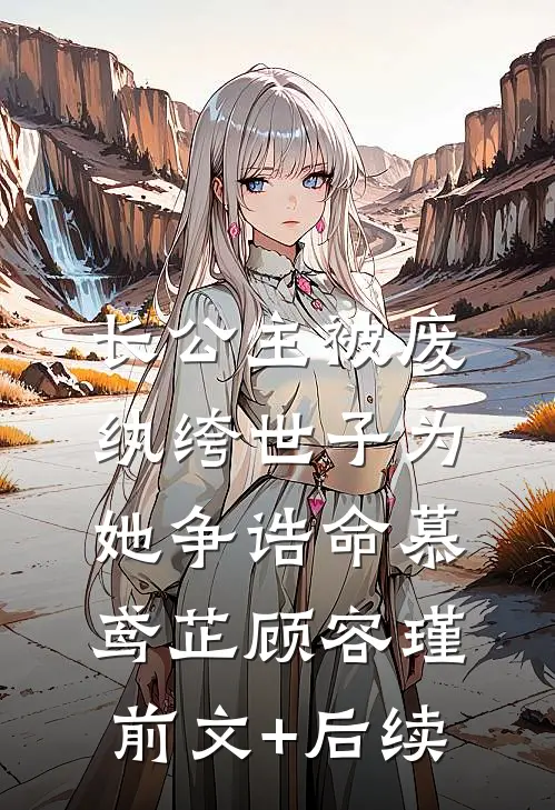 长公主被废，纨绔世子为她争诰命慕鸢芷顾容瑾:前文+后续