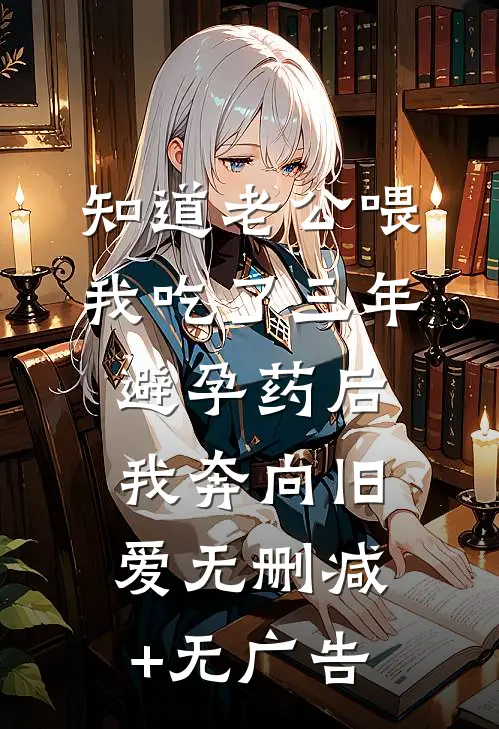 知道老公喂我吃了三年避孕药后，我奔向旧爱无删减+无广告