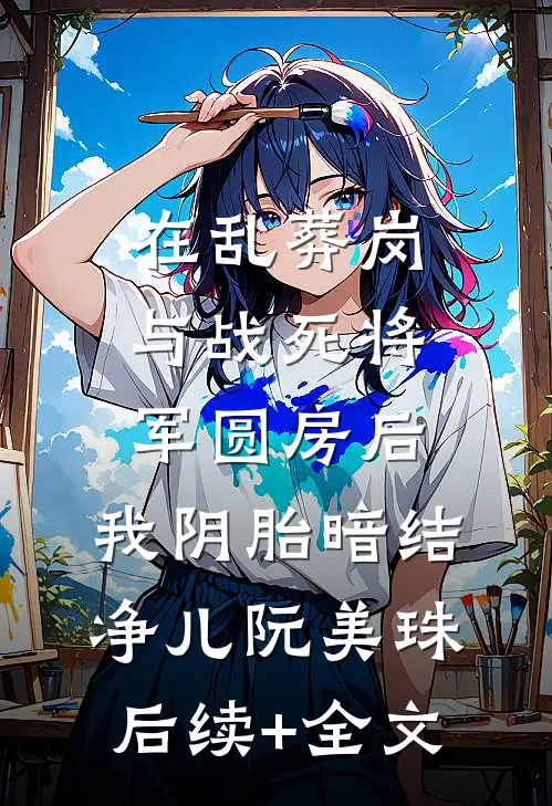 在乱葬岗与战死将军圆房后，我阴胎暗结净儿阮美珠后续+全文