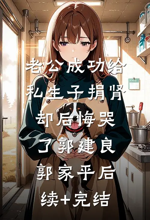 老公成功给私生子捐肾，却后悔哭了郭建良郭家平后续+完结