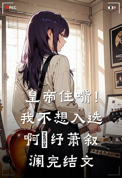皇帝住嘴！我不想入选啊媱纾萧叙澜完结文