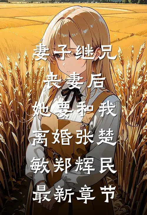 妻子继兄丧妻后，她要和我离婚张楚敏郑辉民最新章节