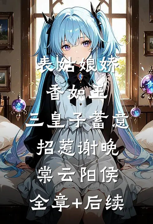 表姑娘娇香如玉，三皇子蓄意招惹谢晚棠云阳侯:全章+后续