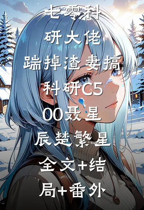 七零科研大佬，踹掉渣妻搞科研C500聂星辰楚繁星:全文+结局+番外