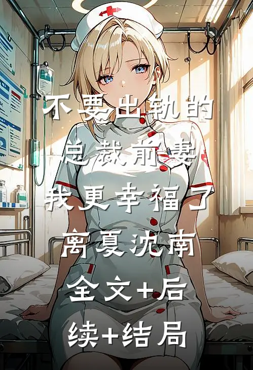 不要出轨的总裁前妻，我更幸福了离夏沈南:全文+后续+结局