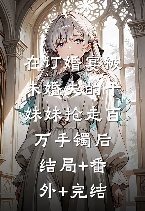 在订婚宴被未婚夫的干妹妹抢走百万手镯后:结局+番外+完结