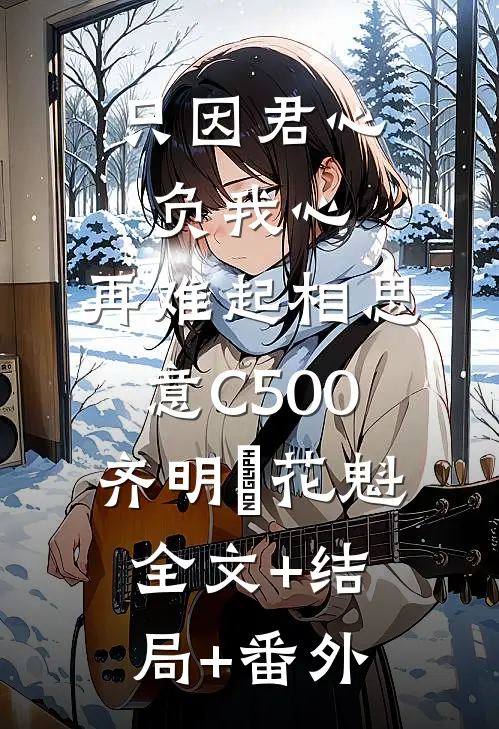 只因君心负我心，再难起相思意C500齐明喆花魁:全文+结局+番外