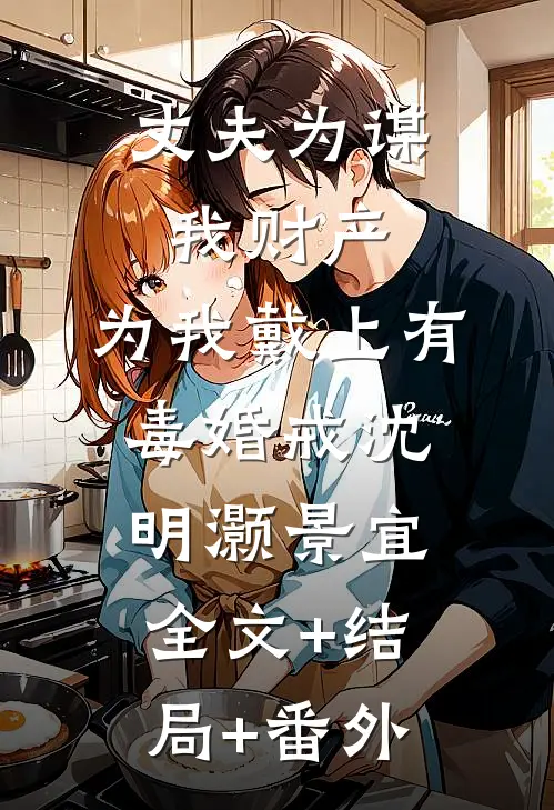 丈夫为谋我财产，为我戴上有毒婚戒沈明灏景宜全文+结局+番外