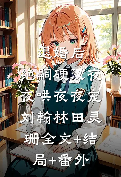 退婚后，绝嗣硬汉夜夜哄夜夜宠刘翰林田灵珊全文+结局+番外