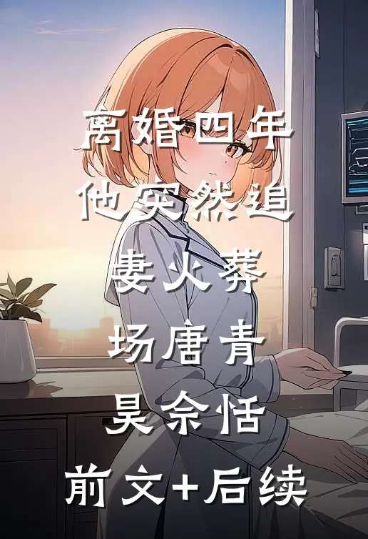 离婚四年，他突然追妻火葬场唐青昊佘恬:前文+后续