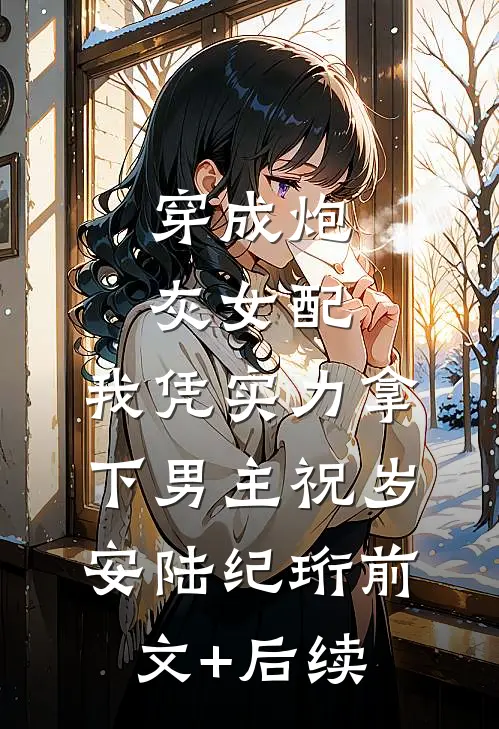 穿成炮灰女配，我凭实力拿下男主祝岁安陆纪珩前文+后续