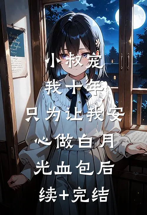 小叔宠我十年，只为让我安心做白月光血包后续+完结