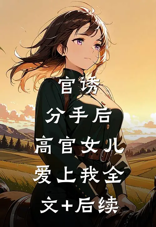 官诱：分手后，高官女儿爱上我全文+后续