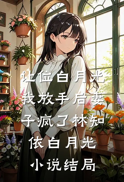 让位白月光，我放手后妻子疯了林知依白月光小说结局