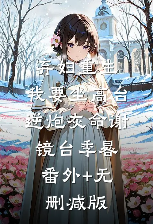 弃妇重生，我要坐高台，逆炮灰命谢镜台季晷:番外+无删减版