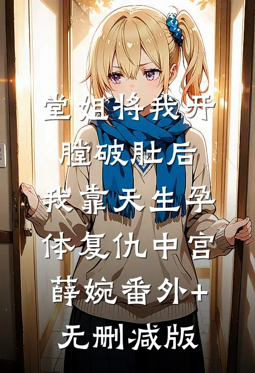 堂姐将我开膛破肚后，我靠天生孕体复仇中宫薛婉番外+无删减版