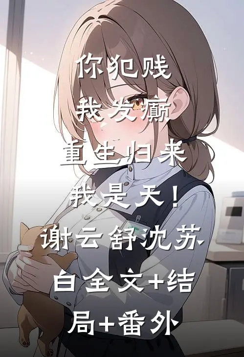 你犯贱，我发癫，重生归来我是天！谢云舒沈苏白:全文+结局+番外