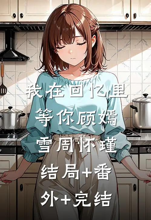 我在回忆里等你顾嫣雪周怀瑾结局+番外+完结