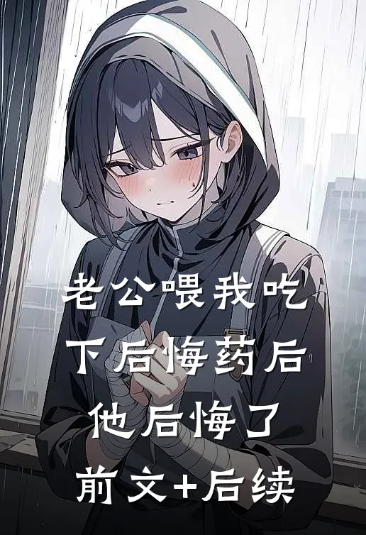 老公喂我吃下后悔药后，他后悔了:前文+后续