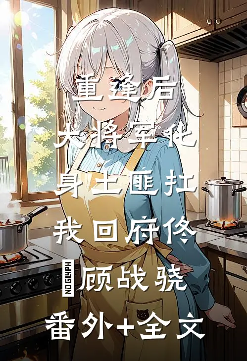 重逢后，大将军化身土匪扛我回府佟婳顾战骁:(番外)+(全文)