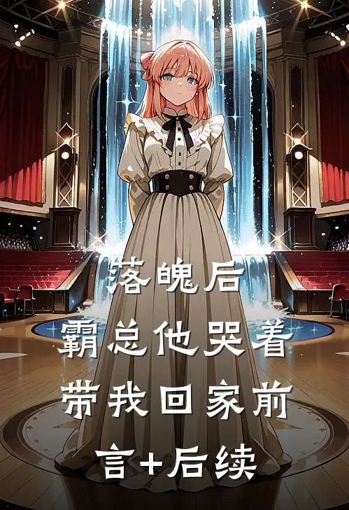 落魄后，霸总他哭着带我回家前言+后续