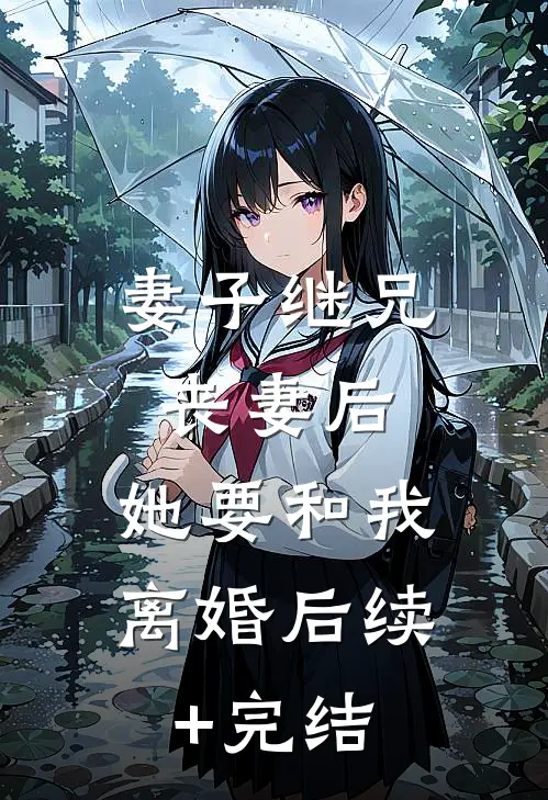 妻子继兄丧妻后，她要和我离婚后续+完结