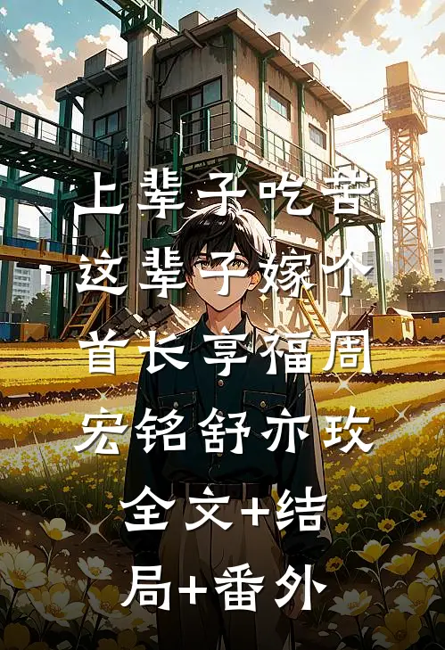 上辈子吃苦，这辈子嫁个首长享福周宏铭舒亦玫全文+结局+番外