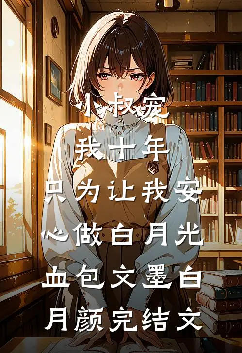 小叔宠我十年，只为让我安心做白月光血包文墨白月颜完结文