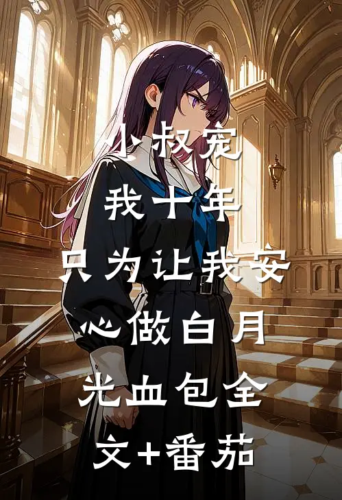 小叔宠我十年，只为让我安心做白月光血包全文+番茄