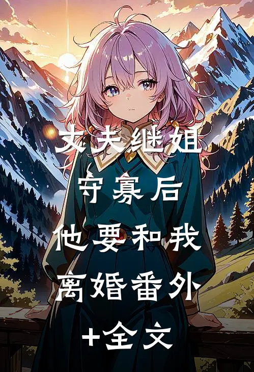 丈夫继姐守寡后，他要和我离婚(番外)+(全文)