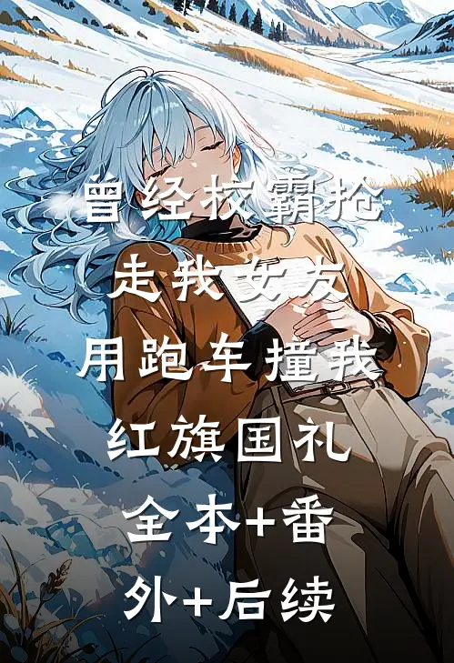 曾经校霸抢走我女友，用跑车撞我红旗国礼全本+番外+后续