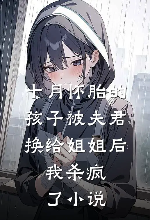 十月怀胎的孩子被夫君换给姐姐后，我杀疯了小说