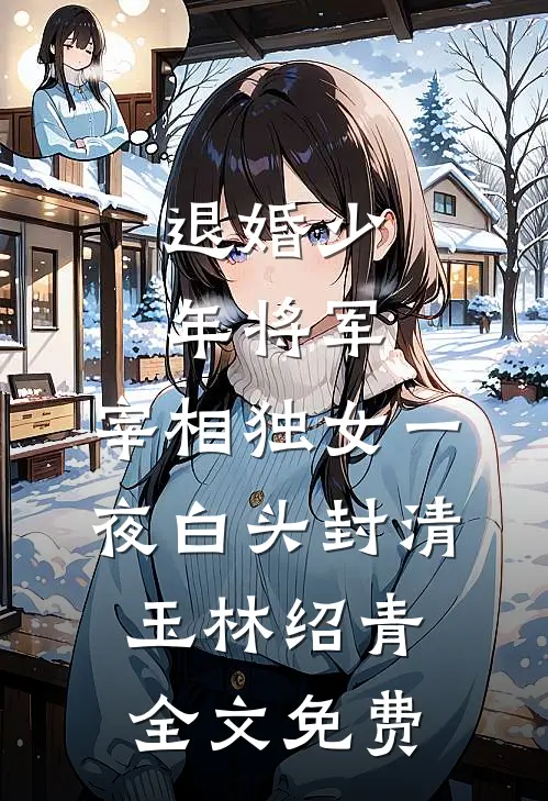退婚少年将军，宰相独女一夜白头封清玉林绍青全文免费