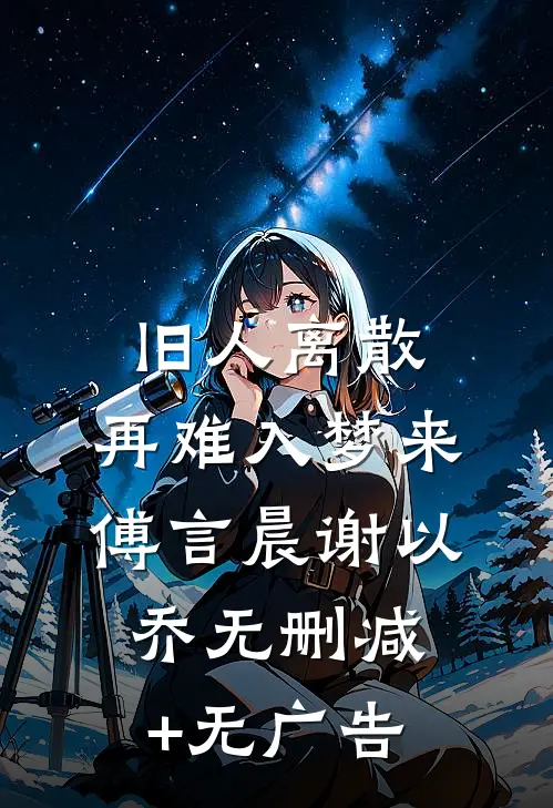 旧人离散，再难入梦来傅言晨谢以乔无删减+无广告