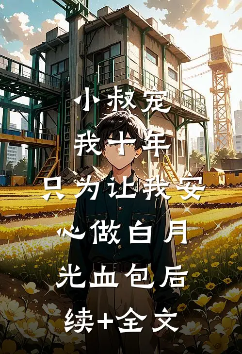 小叔宠我十年，只为让我安心做白月光血包后续+全文