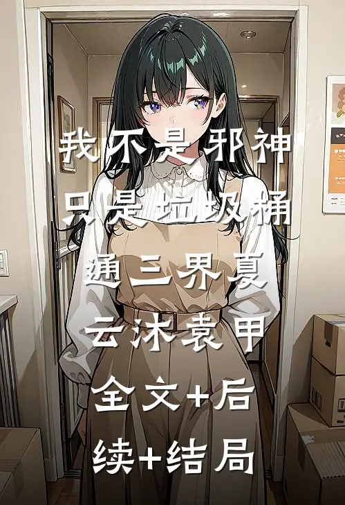 我不是邪神，只是垃圾桶通三界夏云沐袁甲全文+后续+结局