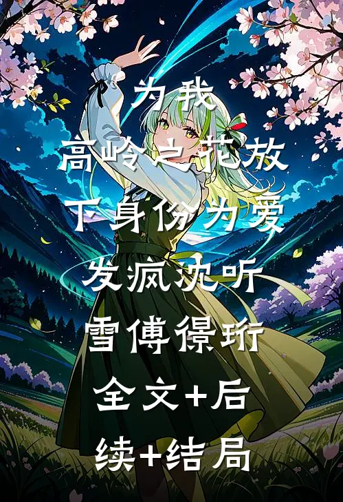 为我，高岭之花放下身份为爱发疯沈听雪傅憬珩:全文+后续+结局