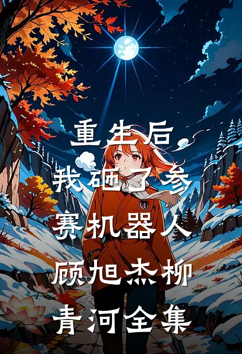 重生后，我砸了参赛机器人顾旭杰柳青河全集