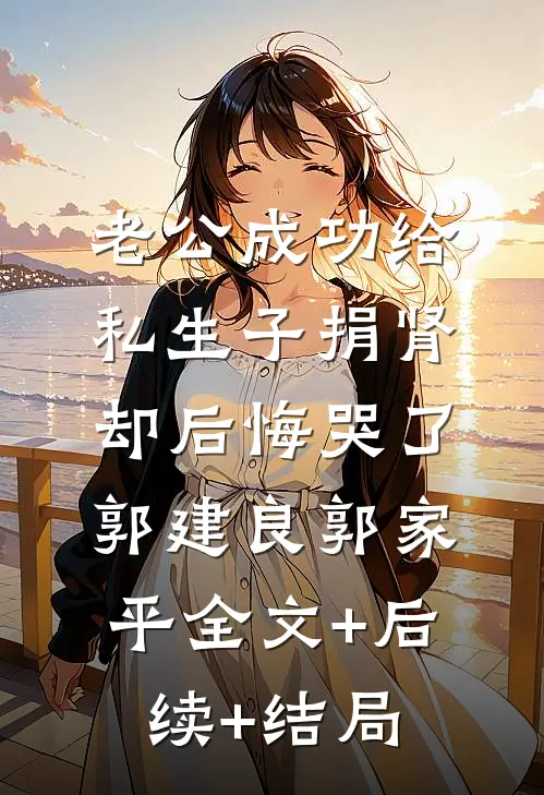 老公成功给私生子捐肾，却后悔哭了郭建良郭家平全文+后续+结局