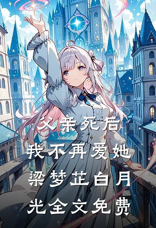 父亲死后，我不再爱她梁梦芷白月光全文免费