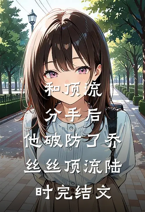 和顶流分手后，他破防了乔丝丝顶流陆时完结文